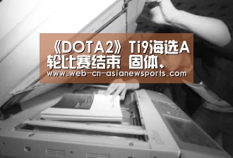 《DOTA2》Ti9海选A轮比赛结束 固体、气体掉入B轮: 亚新体育手机应用(图1) 亚新体育App下载