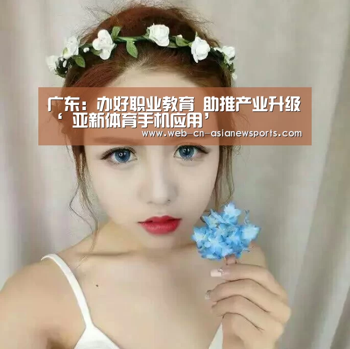 广东:办好职业教育 助推产业升级‘ 亚新体育手机应用’(图1) 亚新体育手机应用