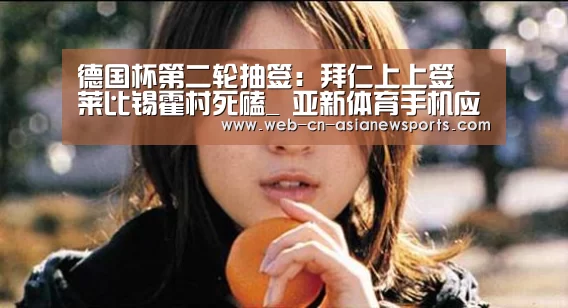 德国杯第二轮抽签:拜仁上上签 莱比锡霍村死磕_ 亚新体育手机应用(图3) 亚新体育App下载